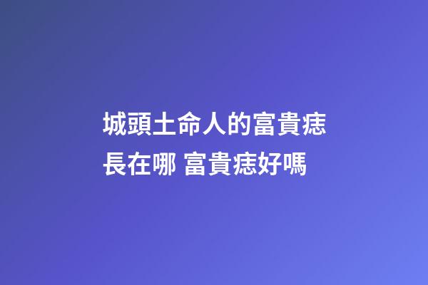 城頭土命人的富貴痣長在哪 富貴痣好嗎